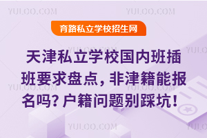 天津私立學校國內班插班要求盤點,非津籍能報名嗎?戶籍問題別踩坑!