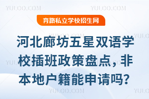 河北廊坊五星雙語學校插班政策盤點,非本地戶籍能申請嗎?材料要求看這里!