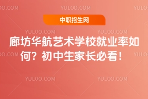 廊坊華航藝術(shù)學校就業(yè)率如何？初中生家長必看！