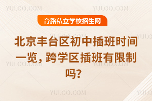北京豐臺區初中插班時間一覽,跨學區插班有限制嗎?