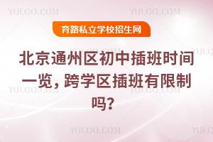 北京通州區初中插班時間一覽,跨學區插班有限制嗎?