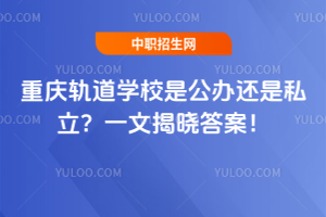 重慶軌道學(xué)校是公辦還是私立？一文揭曉答案！