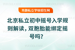 北京私立初中搖號入學規則解讀,雙胞胎能綁定搖號嗎?