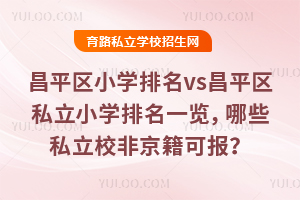北京昌平區小學排名vs昌平區私立小學排名一覽,哪些私立校非京籍可報?