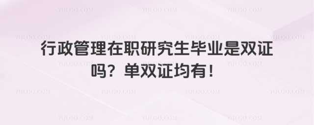 行政管理在職研究生畢業是雙證嗎?單雙證均有!