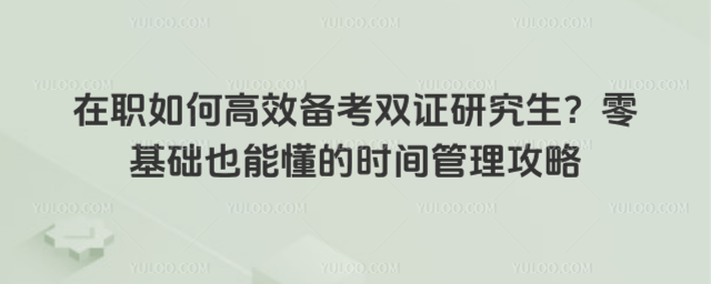 在職如何高效備考雙證研究生?零基礎也能懂的時間管理攻略