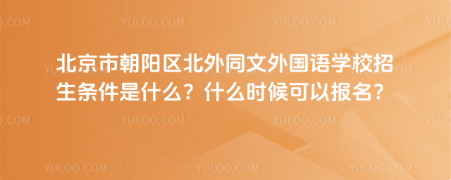 北京市朝陽區北外同文外國語學校招生條件是什么?什么時候可以報名?