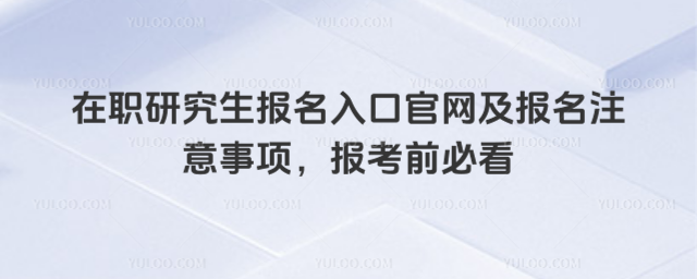 在職研究生報名入口官網及報名注意事項,報考前必看