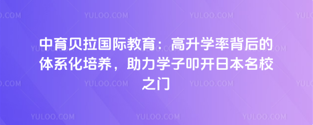 中育貝拉國際教育:高升學(xué)率背后的體系化培養(yǎng),助力學(xué)子叩開日本名校之門_68ff01100a9805.59876752.jpg