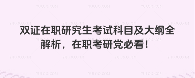 雙證在職研究生考試科目及大綱全解析,在職考研黨必看!