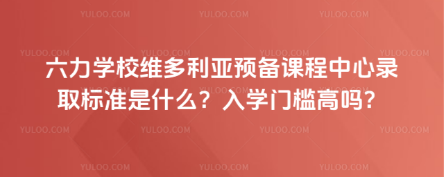 六力學校維多利亞預備課程中心錄取標準是什么?入學門檻高嗎?