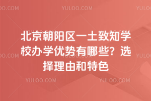 北京朝陽區一土致知學校辦學優勢有哪些？選擇理由和特色