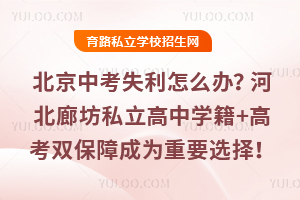 北京中考失利怎么辦?河北廊坊私立高中學籍+高考雙保障成為重要選擇!
