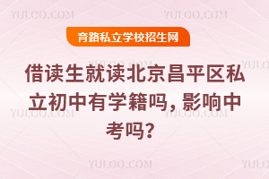 借讀生就讀北京昌平區私立初中有學籍嗎,影響中考嗎?