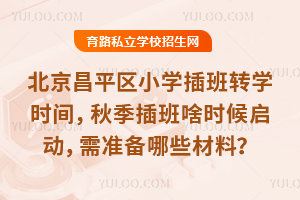北京昌平區小學插班轉學時間盤點,秋季插班啥時候啟動,需準備哪些材料?