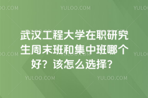 武漢工程大學(xué)在職研究生周末班和集中班哪個(gè)好?該怎么選擇?
