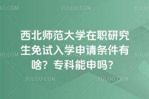 西北師范大學在職研究生免試入學申請條件有啥?專科能申嗎?