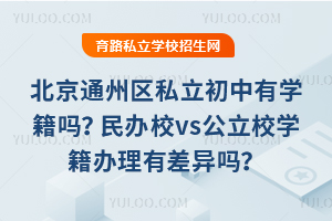 北京通州區私立初中有學籍嗎?民辦校vs公立校學籍辦理有差異嗎?