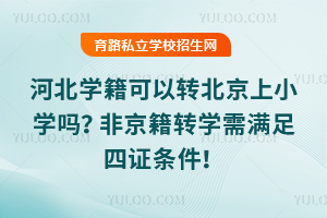 河北學籍可以轉北京上小學嗎?非京籍轉學需滿足四證條件!