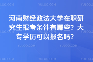 河南財經政法大學在職研究生報考條件有哪些?大專學歷可以報名嗎?