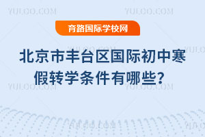 2026年北京市豐臺區國際初中寒假轉學條件有哪些?