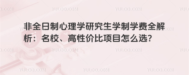 非全日制心理學研究生學制學費全解析:名校、高性價比項目怎么選?