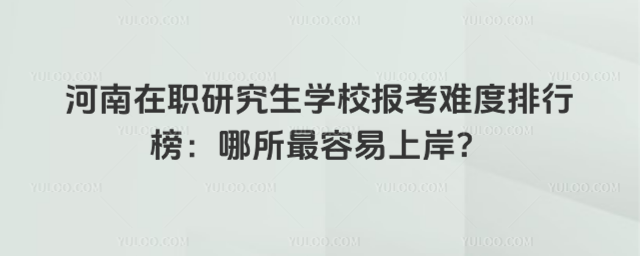 河南在職研究生學校報考難度排行榜:哪所最容易上岸?