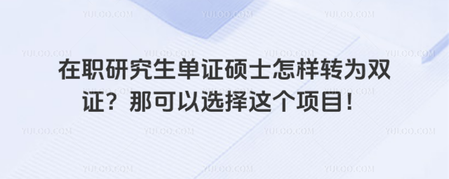 在職研究生單證碩士怎樣轉為雙證?那可以選擇這個項目!