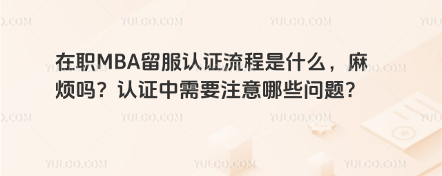 在職MBA留服認證流程是什么,麻煩嗎?認證中需要注意哪些問題?_6913013d277078.64193882.jpg