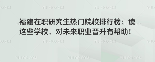 福建在職研究生熱門院校排行榜:讀這些學校,對未來職業晉升有幫助!