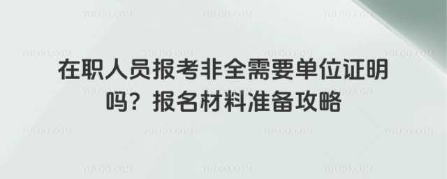 在職人員報考非全需要單位證明嗎?報名材料準備攻略