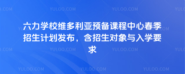 六力學(xué)校維多利亞預(yù)備課程中心春季招生計(jì)劃發(fā)布,含招生對(duì)象與入學(xué)要求