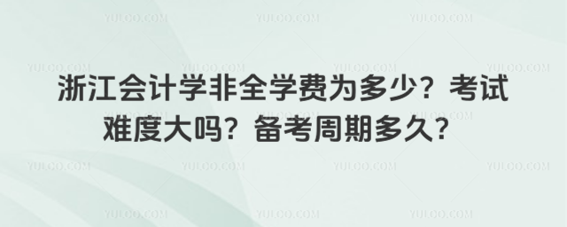 浙江會計學非全學費為多少?考試難度大嗎?備考周期多久