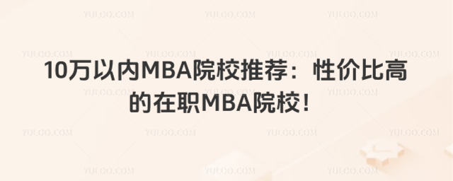 10萬(wàn)以內(nèi)MBA院校推薦:性價(jià)比高的在職MBA院校!