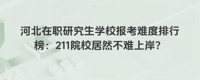 河北在職研究生學校報考難度排行榜:211院校居然不難上岸?