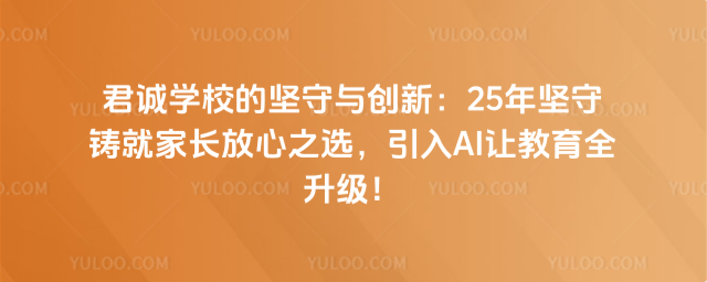 君誠學校的堅守與創新:25年堅守鑄就家長放心之選,引入AI讓教育全升級!