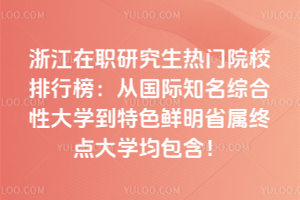 浙江在職研究生熱門院校排行榜:從國(guó)際知名綜合性大學(xué)到特色鮮明省屬重點(diǎn)大學(xué)均包含!
