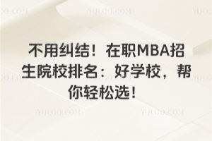 不用糾結!在職MBA招生院校排名:好學校,幫你輕松選!