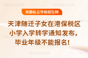 2026年天津隨遷子女在港保稅區小學入學轉學通知發布,畢業年級不能報名!