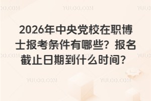 2026年中央黨校在職博士報考條件有哪些?報名截止日期到什么時間?