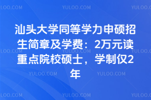 汕頭大學同等學力申碩招生簡章及學費：2萬元讀重點院校碩士，學制僅2年
