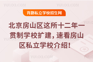 北京房山區這所十二年一貫制學校擴建,速看房山區私立學校介紹!