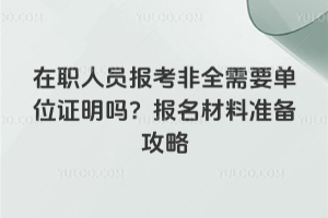 在職人員報考非全需要單位證明嗎?報名材料準備攻略