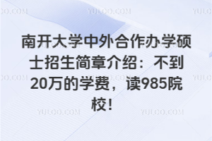 南開大學中外合作辦學碩士招生簡章介紹：不到20萬的學費，讀985院校！