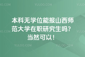 本科無學位能報山西師范大學在職研究生嗎?當然可以!