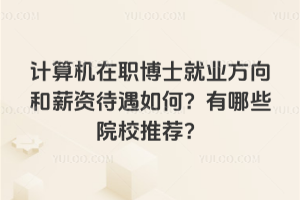 計算機在職博士就業方向和薪資待遇如何?有哪些院校推薦?