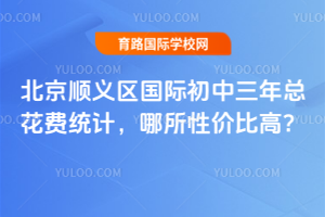 北京順義區國際初中三年總花費統計,哪所性價比高?
