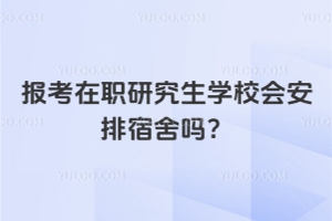 報(bào)考在職研究生學(xué)校會安排宿舍嗎?