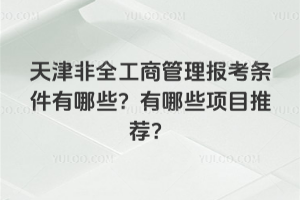 天津非全工商管理報考條件有哪些？有哪些項目推薦？