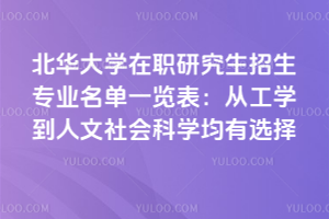 北華大學在職研究生招生專業(yè)名單一覽表：從工學到人文社會科學均有選擇